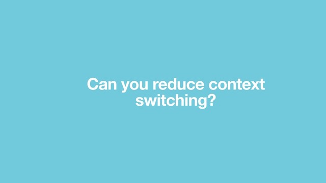 Can you reduce context
switching?
