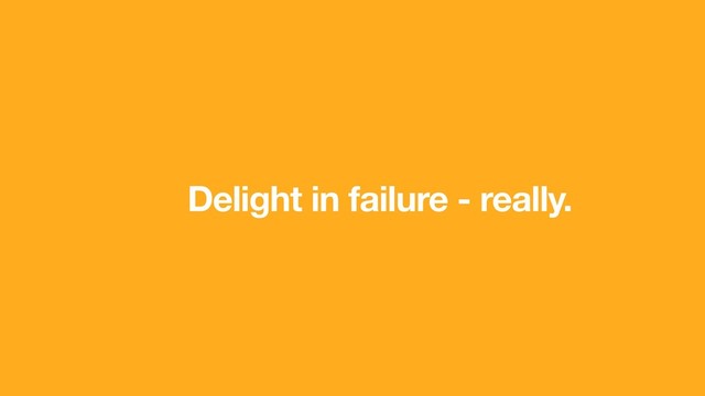 Delight in failure - really.
