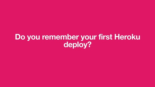 Do you remember your first Heroku
deploy?
