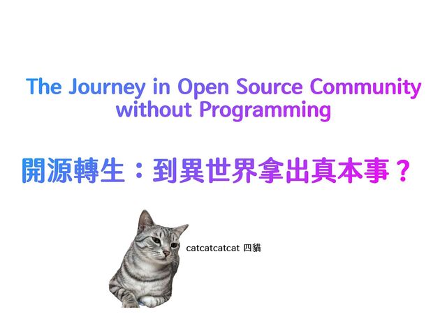 The Journey in Open Source Community


without Programming
catcatcatcat 四貓
開源轉生：到異世界拿出真本事？
