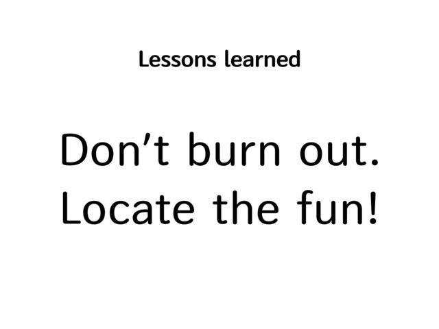 Lessons learned
Don’t burn out.


Locate the fun!
