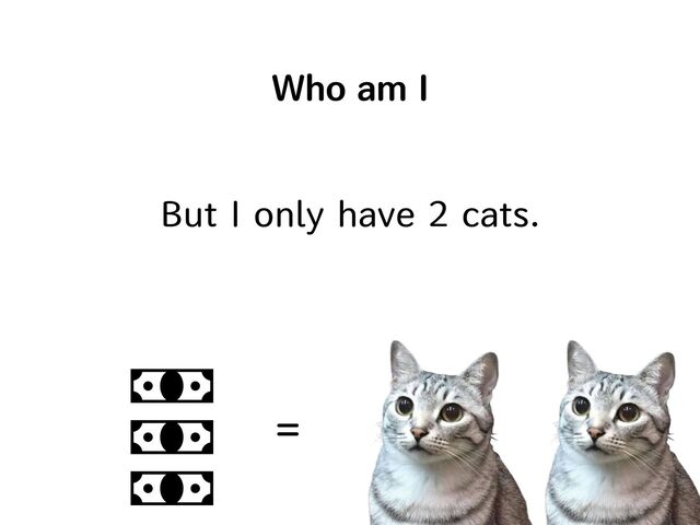 Who am I
But I only have 2 cats.
=
