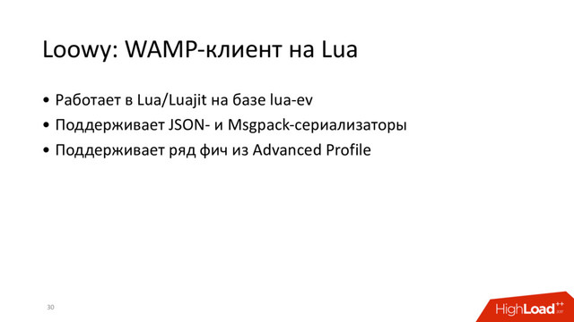 Loowy: WAMP-клиент на Lua
30
• Работает в Lua/Luajit на базе lua-ev
• Поддерживает JSON- и Msgpack-сериализаторы
• Поддерживает ряд фич из Advanced Profile
