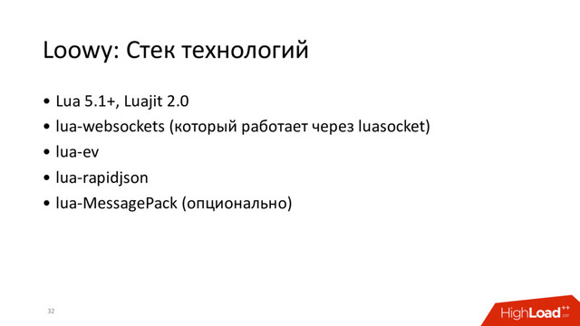 Loowy: Стек технологий
32
• Lua 5.1+, Luajit 2.0
• lua-websockets (который работает через luasocket)
• lua-ev
• lua-rapidjson
• lua-MessagePack (опционально)
