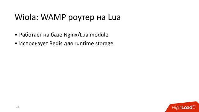 Wiola: WAMP роутер на Lua
• Работает на базе Nginx/Lua module
• Использует Redis для runtime storage
33
