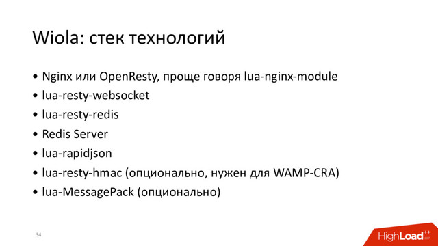 Wiola: стек технологий
34
• Nginx или OpenResty, проще говоря lua-nginx-module
• lua-resty-websocket
• lua-resty-redis
• Redis Server
• lua-rapidjson
• lua-resty-hmac (опционально, нужен для WAMP-CRA)
• lua-MessagePack (опционально)
