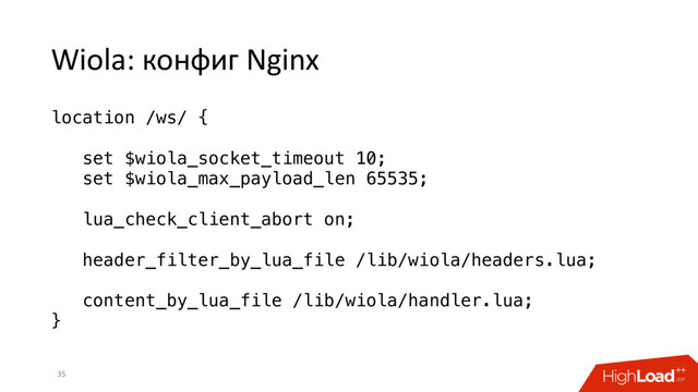 Wiola: конфиг Nginx
35
location /ws/ {
set $wiola_socket_timeout 10;
set $wiola_max_payload_len 65535;
lua_check_client_abort on;
header_filter_by_lua_file /lib/wiola/headers.lua;
content_by_lua_file /lib/wiola/handler.lua;
}
