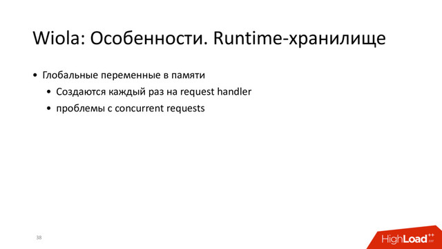 Wiola: Особенности. Runtime-хранилище
38
• Глобальные переменные в памяти
• Создаются каждый раз на request handler
• проблемы с concurrent requests

