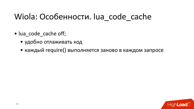 Wiola: Особенности. lua_code_cache
39
• lua_code_cache off;
• удобно отлаживать код
• каждый require() выполняется заново в каждом запросе
