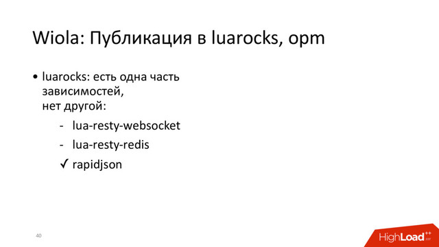 Wiola: Публикация в luarocks, opm
40
• luarocks: есть одна часть
зависимостей,
нет другой:
- lua-resty-websocket
- lua-resty-redis
✓ rapidjson
