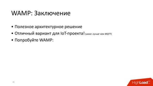 WAMP: Заключение
• Полезное архитектурное решение
• Отличный вариант для IoT-проекта! (имхо: лучше чем MQTT)
• Попробуйте WAMP:
43
