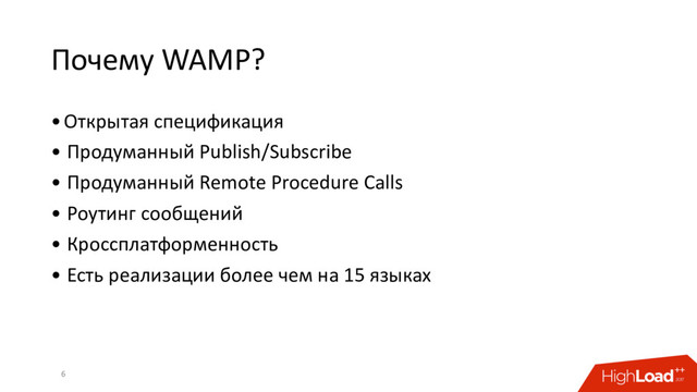 Почему WAMP?
•Открытая спецификация
• Продуманный Publish/Subscribe
• Продуманный Remote Procedure Calls
• Роутинг сообщений
• Кроссплатформенность
• Есть реализации более чем на 15 языках
6
