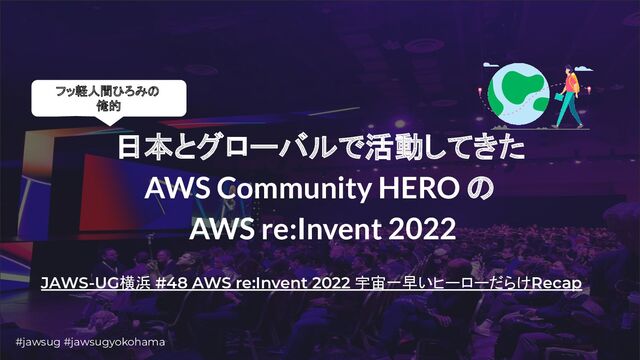 #jawsug #jawsugyokohama
日本とグローバルで活動してきた
AWS Community HERO の
AWS re:Invent 2022
JAWS-UG横浜 #48 AWS re:Invent 2022 宇宙一早いヒーローだらけRecap
フッ軽人間ひろみの
俺的
