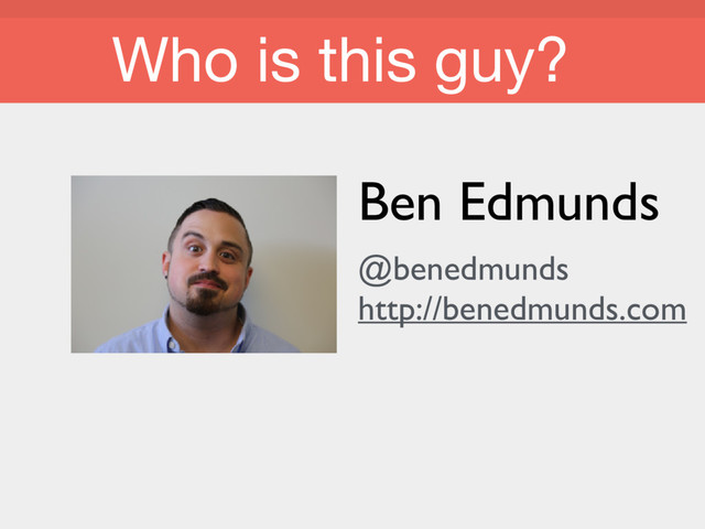 Who is this guy?
Who is this guy?
Ben Edmunds
@benedmunds
http://benedmunds.com
