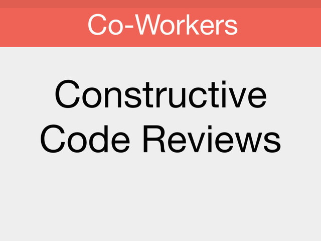 Constructive

Code Reviews

Co-Workers

