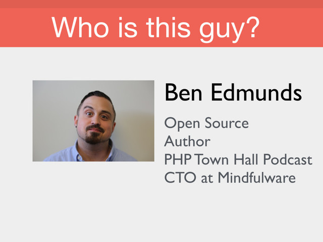 Who is this guy?
Who is this guy?
Ben Edmunds
Open Source
Author
PHP Town Hall Podcast
CTO at Mindfulware
