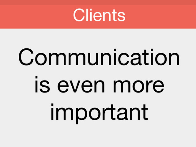 Communication 

is even more
important

Clients
