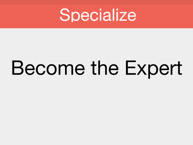 Become the Expert
Specialize
