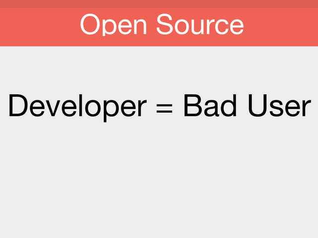 Developer = Bad User

Open Source
