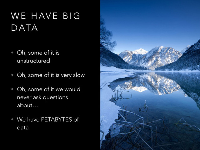 W E H AV E B I G
D ATA
• Oh, some of it is
unstructured
• Oh, some of it is very slow
• Oh, some of it we would
never ask questions
about…
• We have PETABYTES of
data
