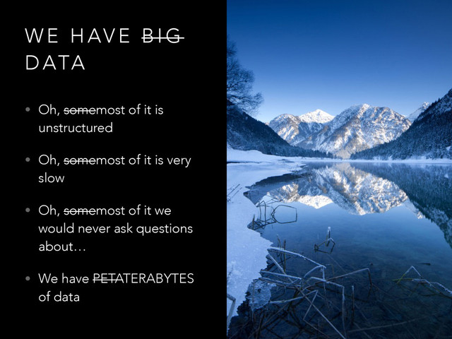 W E H AV E B I G
D ATA
• Oh, somemost of it is
unstructured
• Oh, somemost of it is very
slow
• Oh, somemost of it we
would never ask questions
about…
• We have PETATERABYTES
of data
