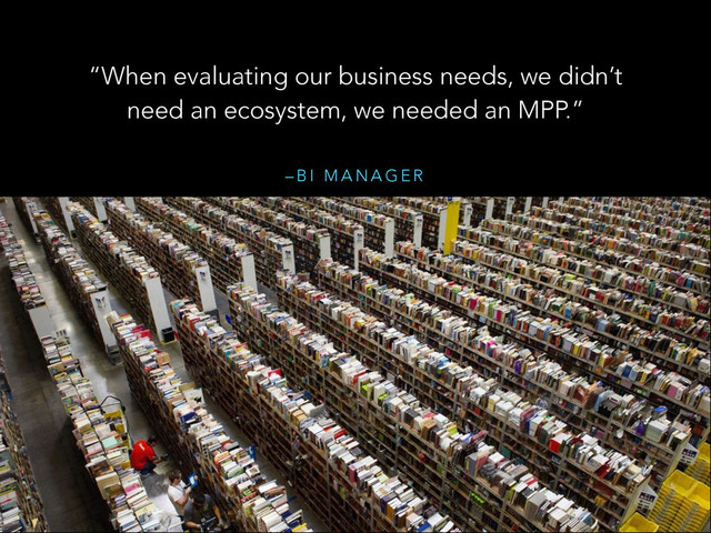 – B I M A N A G E R
“When evaluating our business needs, we didn’t
need an ecosystem, we needed an MPP.”
