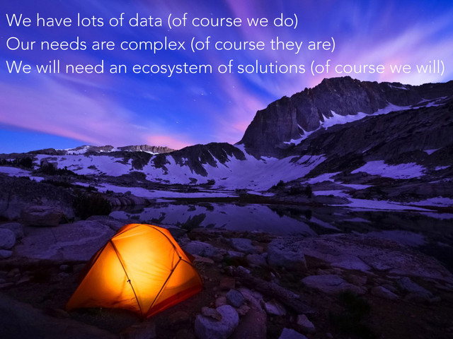 We have lots of data (of course we do)
Our needs are complex (of course they are)
We will need an ecosystem of solutions (of course we will)
