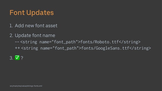 Font Updates
1. Add new font asset
2. Update font name
-- fonts/Roboto.ttf
++ fonts/GoogleSans.ttf
3.
✅
?
src/main/res/value/strings-fonts.xml
