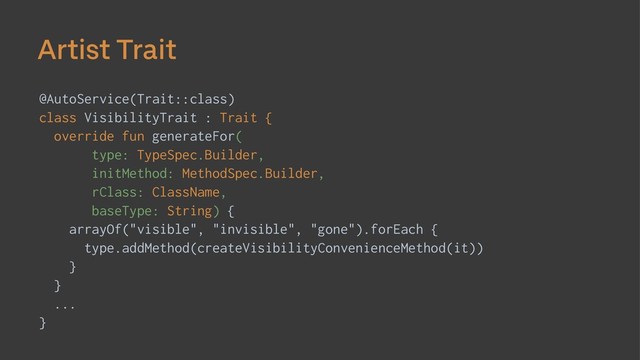 Artist Trait
@AutoService(Trait::class)
class VisibilityTrait : Trait {
override fun generateFor(
type: TypeSpec.Builder,
initMethod: MethodSpec.Builder,
rClass: ClassName,
baseType: String) {
arrayOf("visible", "invisible", "gone").forEach {
type.addMethod(createVisibilityConvenienceMethod(it))
}
}
...
}
