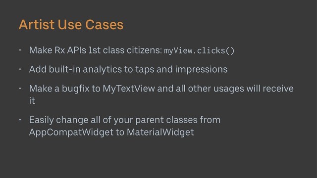 Artist Use Cases
• Make Rx APIs 1st class citizens: myView.clicks()
• Add built-in analytics to taps and impressions
• Make a bugfix to MyTextView and all other usages will receive
it
• Easily change all of your parent classes from
AppCompatWidget to MaterialWidget
