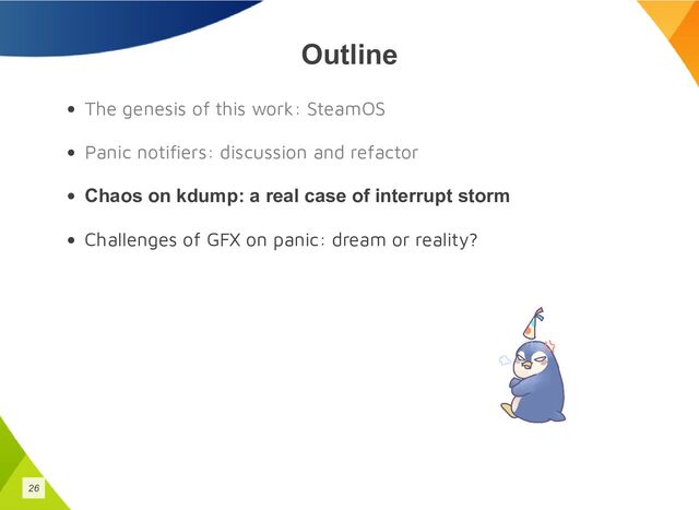 Outline
The genesis of this work: SteamOS
Panic notifiers: discussion and refactor
Chaos on kdump: a real case of interrupt storm
Challenges of GFX on panic: dream or reality?
26
