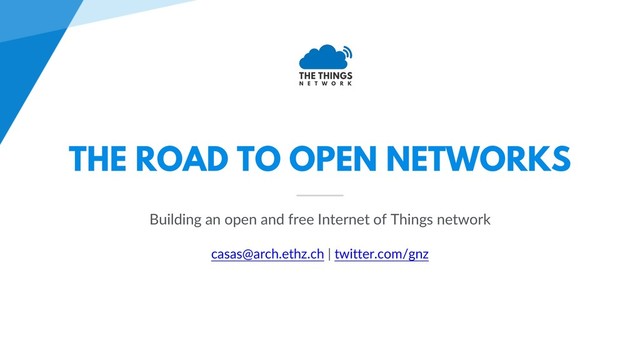 THE ROAD TO OPEN NETWORKS
Building an open and free Internet of Things network
casas@arch.ethz.ch | twitter.com/gnz
