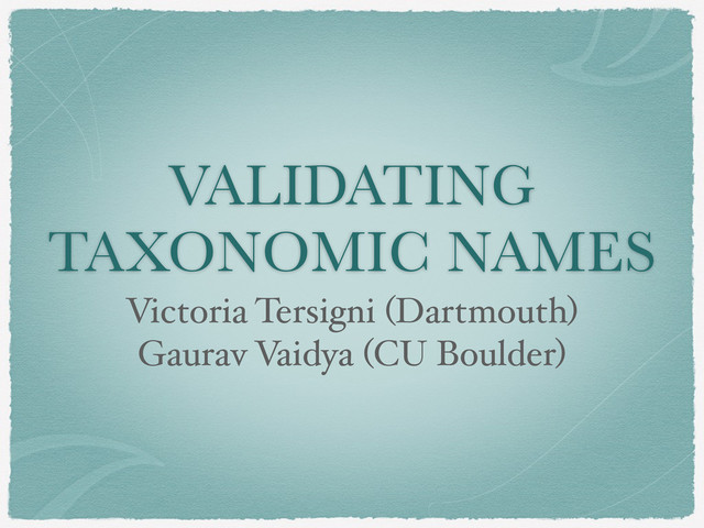 VALIDATING
TAXONOMIC NAMES
Victoria Tersigni (Dartmouth)
Gaurav Vaidya (CU Boulder)
