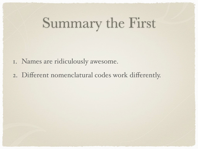 Summary the First
1. Names are ridiculously awesome.
2. Diﬀerent nomenclatural codes work diﬀerently.
