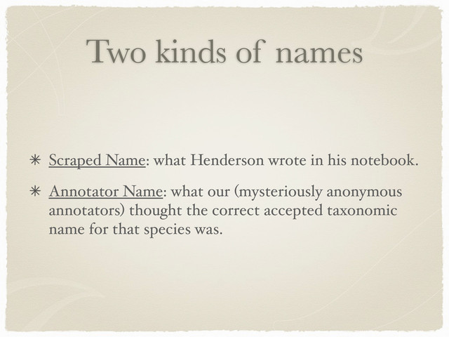 Two kinds of names
Scraped Name: what Henderson wrote in his notebook.
Annotator Name: what our (mysteriously anonymous
annotators) thought the correct accepted taxonomic
name for that species was.
