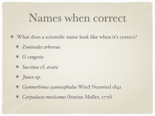 Names when correct
What does a scientiﬁc name look like when it’s correct?
Zonitoides arboreus
O. congesta
Succinea cf. avara
Junco sp.
Gymnorhinus cyanocephalus Wied-Neuwied 1841
Carpodacus mexicanus (Statius Muller, 1776)
