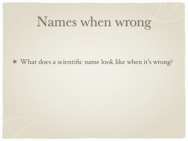 Names when wrong
What does a scientiﬁc name look like when it’s wrong?

