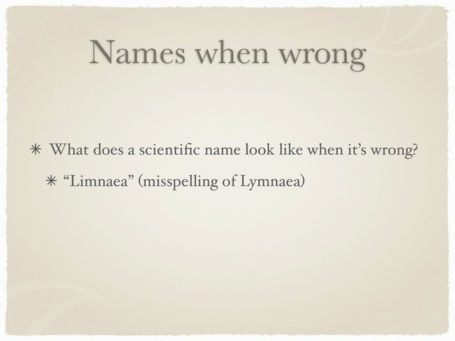 Names when wrong
What does a scientiﬁc name look like when it’s wrong?
“Limnaea” (misspelling of Lymnaea)
