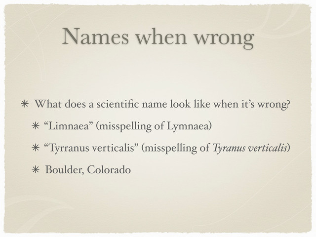 Names when wrong
What does a scientiﬁc name look like when it’s wrong?
“Limnaea” (misspelling of Lymnaea)
“Tyrranus verticalis” (misspelling of Tyranus verticalis)
Boulder, Colorado

