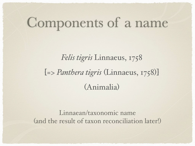 Components of a name
Felis tigris Linnaeus, 1758
[=> Panthera tigris (Linnaeus, 1758)]
(Animalia)
Linnaean/taxonomic name
(and the result of taxon reconciliation later!)
