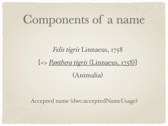 Components of a name
Felis tigris Linnaeus, 1758
[=> Panthera tigris (Linnaeus, 1758)]
(Animalia)
Accepted name (dwc:acceptedNameUsage)
