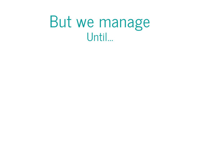 But we manage
Until...

