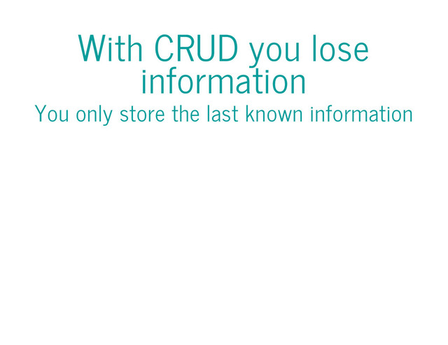 With CRUD you lose
information
You only store the last known information
