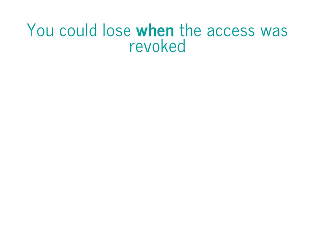 You could lose when the access was
revoked

