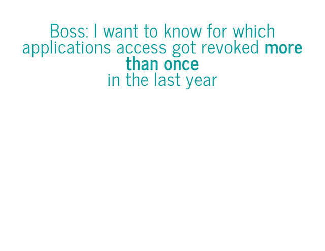 Boss: I want to know for which
applications access got revoked more
than once
in the last year
