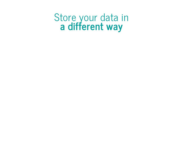 Store your data in
a different way
