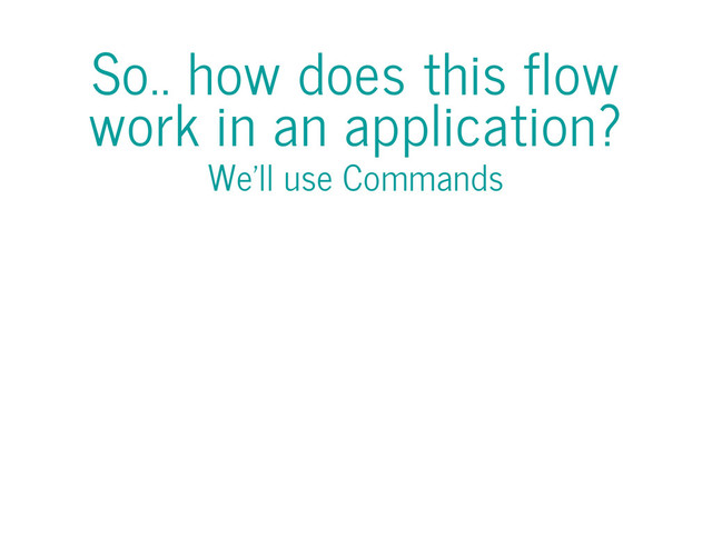 So.. how does this flow
work in an application?
We'll use Commands
