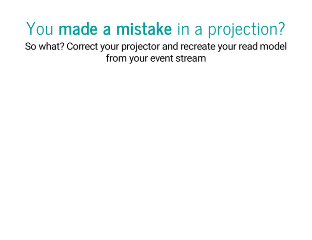 You made a mistake in a projection?
So what? Correct your projector and recreate your read model
from your event stream
