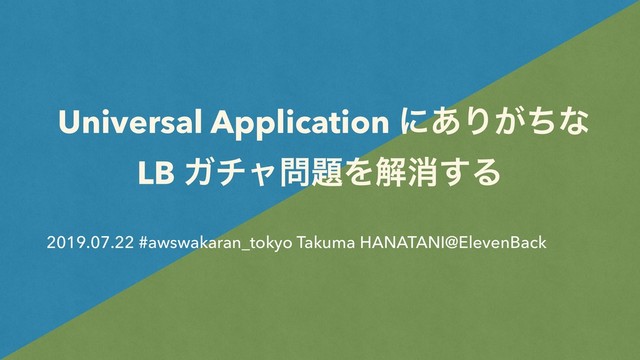Universal Application ʹ͋Γ͕ͪͳ
LB Ψνϟ໰୊Λղফ͢Δ
2019.07.22 #awswakaran_tokyo Takuma HANATANI@ElevenBack
