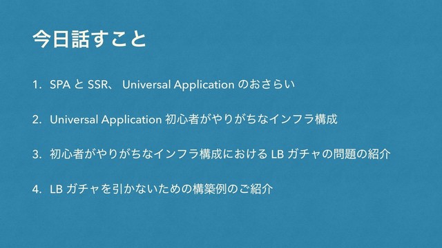 ࠓ೔࿩͢͜ͱ
1. SPA ͱ SSRɺ Universal Application ͷ͓͞Β͍
2. Universal Application ॳ৺ऀ͕΍Γ͕ͪͳΠϯϑϥߏ੒
3. ॳ৺ऀ͕΍Γ͕ͪͳΠϯϑϥߏ੒ʹ͓͚Δ LB Ψνϟͷ໰୊ͷ঺հ
4. LB ΨνϟΛҾ͔ͳ͍ͨΊͷߏஙྫͷ͝঺հ

